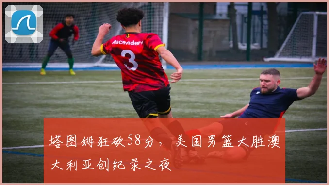 塔图姆狂砍58分,美国男篮大胜澳大