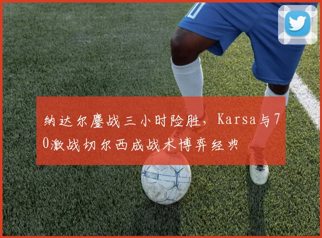 纳达尔鏖战三小时险胜,Karsa与70