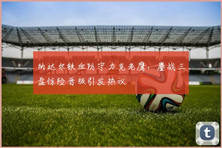 纳达尔铁血防守力克老鹰,鏖战三盘